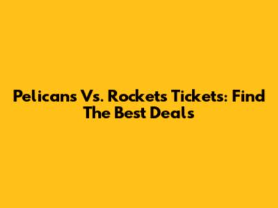 Pelicans Vs. Rockets Tickets: Find The Best Deals