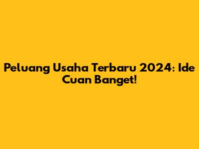Peluang Usaha Terbaru 2024: Ide Cuan Banget!