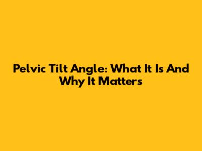Pelvic Tilt Angle: What It Is And Why It Matters