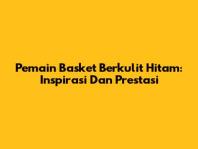 Pemain Basket Berkulit Hitam: Inspirasi Dan Prestasi