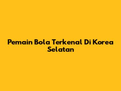 Pemain Bola Terkenal Di Korea Selatan