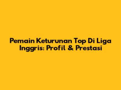 Pemain Keturunan Top Di Liga Inggris: Profil & Prestasi