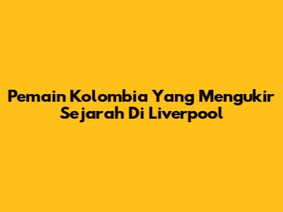 Pemain Kolombia Yang Mengukir Sejarah Di Liverpool