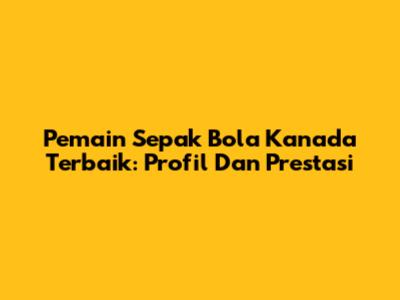 Pemain Sepak Bola Kanada Terbaik: Profil Dan Prestasi