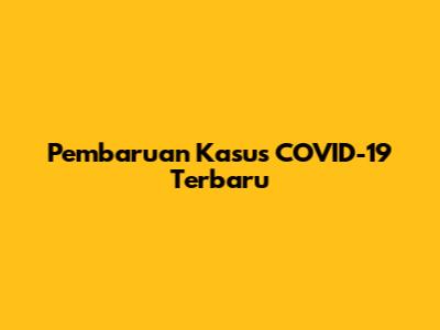 Pembaruan Kasus COVID-19 Terbaru