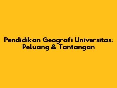 Pendidikan Geografi Universitas: Peluang & Tantangan