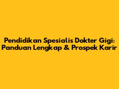 Pendidikan Spesialis Dokter Gigi: Panduan Lengkap & Prospek Karir