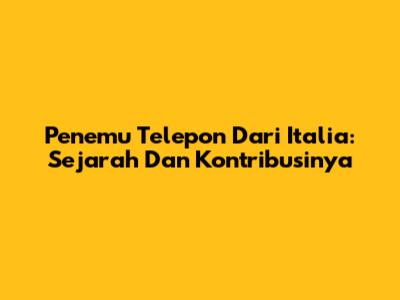 Penemu Telepon Dari Italia: Sejarah Dan Kontribusinya