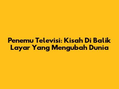 Penemu Televisi: Kisah Di Balik Layar Yang Mengubah Dunia
