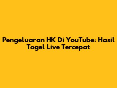 Pengeluaran HK Di YouTube: Hasil Togel Live Tercepat