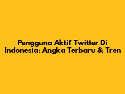 Pengguna Aktif Twitter Di Indonesia: Angka Terbaru & Tren