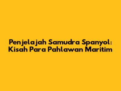 Penjelajah Samudra Spanyol: Kisah Para Pahlawan Maritim