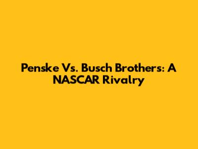 Penske Vs. Busch Brothers: A NASCAR Rivalry