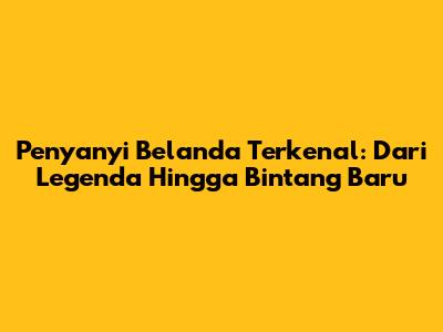 Penyanyi Belanda Terkenal: Dari Legenda Hingga Bintang Baru