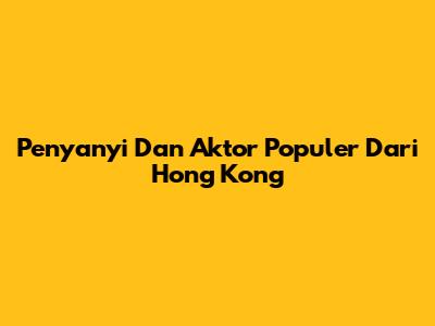 Penyanyi Dan Aktor Populer Dari Hong Kong