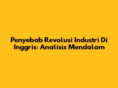 Penyebab Revolusi Industri Di Inggris: Analisis Mendalam