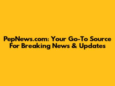 PepNews.com: Your Go-To Source For Breaking News & Updates