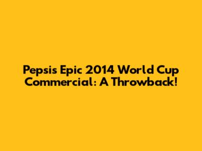 Pepsi's Epic 2014 World Cup Commercial: A Throwback!