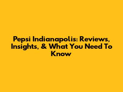 Pepsi Indianapolis: Reviews, Insights, & What You Need To Know