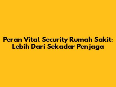 Peran Vital Security Rumah Sakit: Lebih Dari Sekadar Penjaga