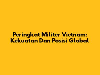 Peringkat Militer Vietnam: Kekuatan Dan Posisi Global