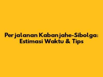 Perjalanan Kabanjahe-Sibolga: Estimasi Waktu & Tips