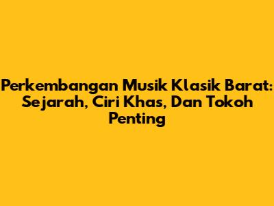 Perkembangan Musik Klasik Barat: Sejarah, Ciri Khas, Dan Tokoh Penting