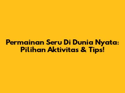 Permainan Seru Di Dunia Nyata: Pilihan Aktivitas & Tips!