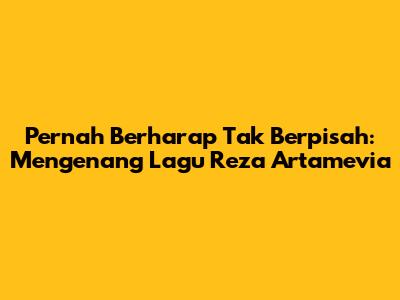 Pernah Berharap Tak Berpisah: Mengenang Lagu Reza Artamevia