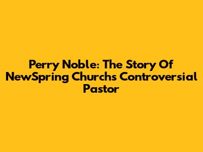 Perry Noble: The Story Of NewSpring Church's Controversial Pastor