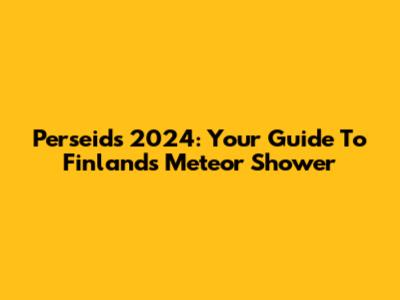 Perseids 2024: Your Guide To Finland's Meteor Shower