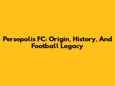 Persepolis FC: Origin, History, And Football Legacy