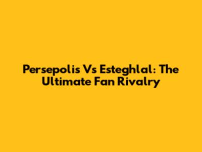 Persepolis Vs Esteghlal: The Ultimate Fan Rivalry