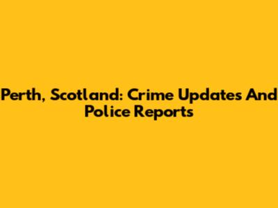 Perth, Scotland: Crime Updates And Police Reports