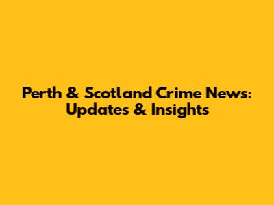 Perth & Scotland Crime News: Updates & Insights