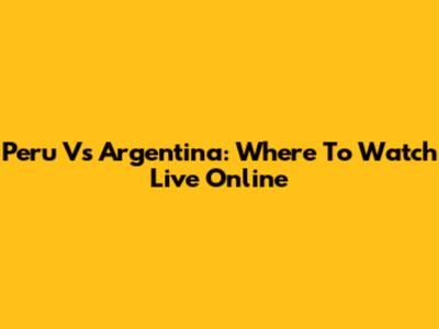 Peru Vs Argentina: Where To Watch Live Online