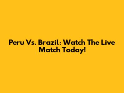 Peru Vs. Brazil: Watch The Live Match Today!