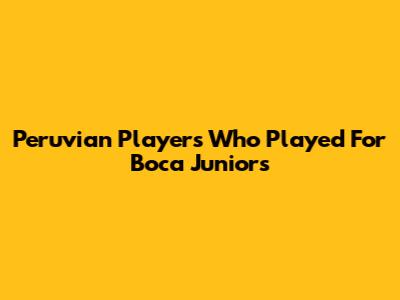 Peruvian Players Who Played For Boca Juniors