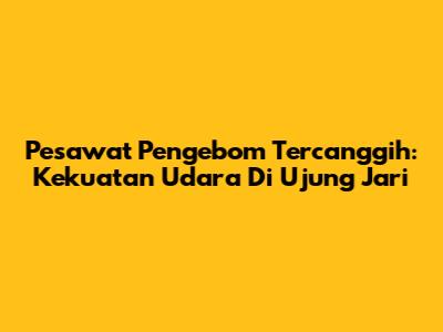 Pesawat Pengebom Tercanggih: Kekuatan Udara Di Ujung Jari