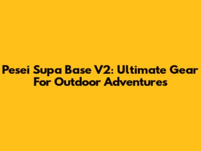 Pesei Supa Base V2: Ultimate Gear For Outdoor Adventures