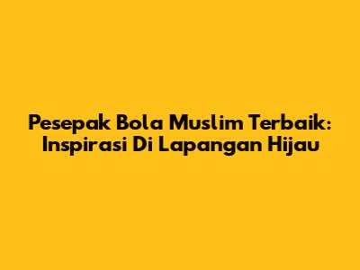 Pesepak Bola Muslim Terbaik: Inspirasi Di Lapangan Hijau
