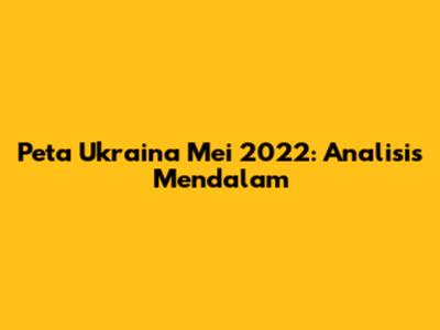 Peta Ukraina Mei 2022: Analisis Mendalam