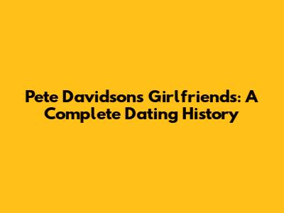 Pete Davidson's Girlfriends: A Complete Dating History