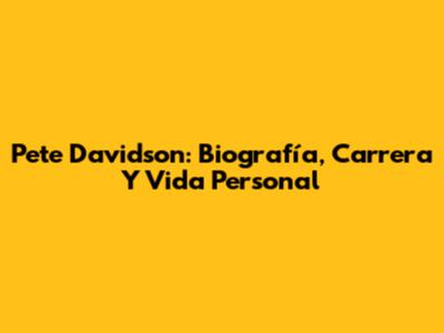Pete Davidson: Biografía, Carrera Y Vida Personal