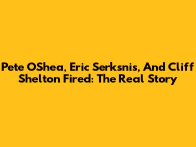 Pete O'Shea, Eric Serksnis, And Cliff Shelton Fired: The Real Story