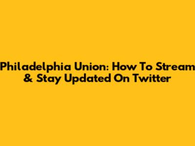 Philadelphia Union: How To Stream & Stay Updated On Twitter