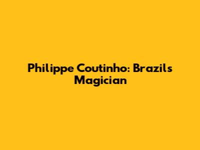 Philippe Coutinho: Brazil's Magician