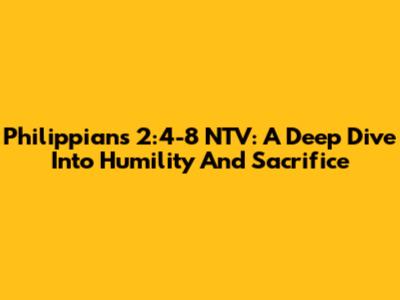 Philippians 2:4-8 NTV: A Deep Dive Into Humility And Sacrifice