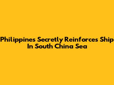 Philippines Secretly Reinforces Ship In South China Sea