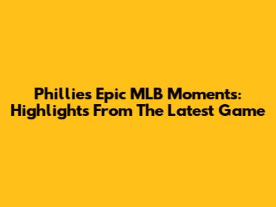 Phillies' Epic MLB Moments: Highlights From The Latest Game